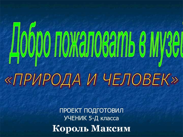 ПРОЕКТ ПОДГОТОВИЛУЧЕНИК 5-Д классаКороль МаксимДобро пожаловать в музей «ПРИРОДА И ЧЕЛОВЕК»