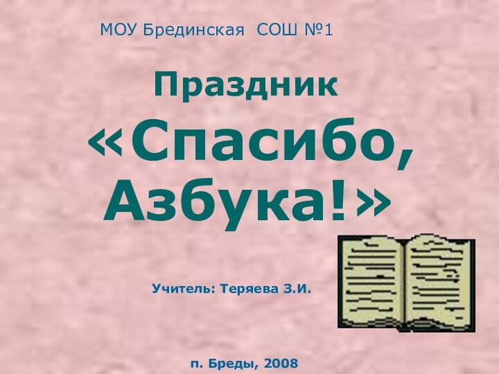 «Спасибо, Азбука!» п. Бреды, 2008Учитель: Теряева З.И. ПраздникМОУ Брединская СОШ №1