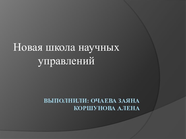 Выполнили: Очаева Заяна Коршунова АленаНовая школа научных управлений