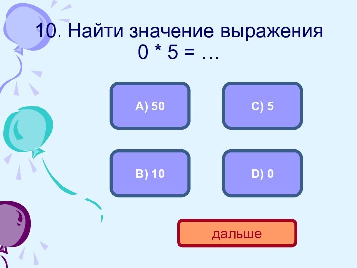 10. Найти значение выражения  0 * 5 = …D) 0А) 50С) 5 В) 10дальше