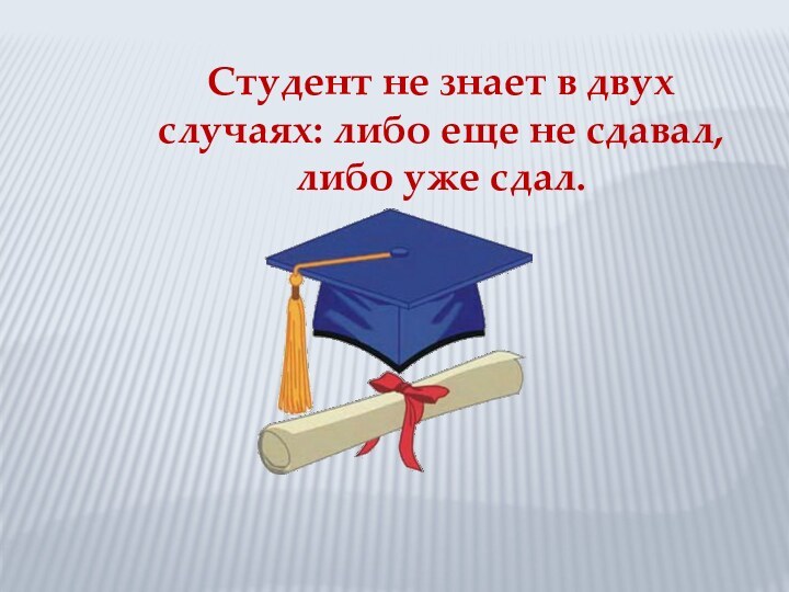 Студент не знает в двух случаях: либо еще не сдавал, либо уже сдал.