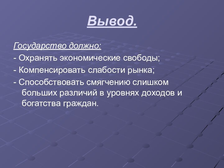 Вывод.Государство должно:- Охранять экономические свободы;- Компенсировать слабости рынка;- Способствовать смягчению слишком больших