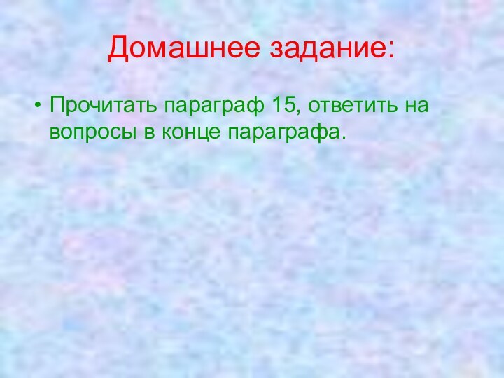 Домашнее задание:Прочитать параграф 15, ответить на вопросы в конце параграфа.