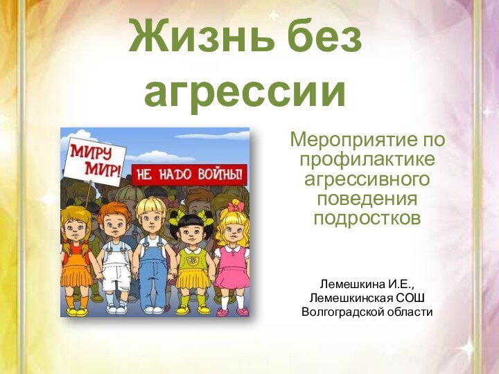 Жизнь без агрессииМероприятие по профилактике агрессивного поведения подростковЛемешкина И.Е., Лемешкинская СОШВолгоградской области