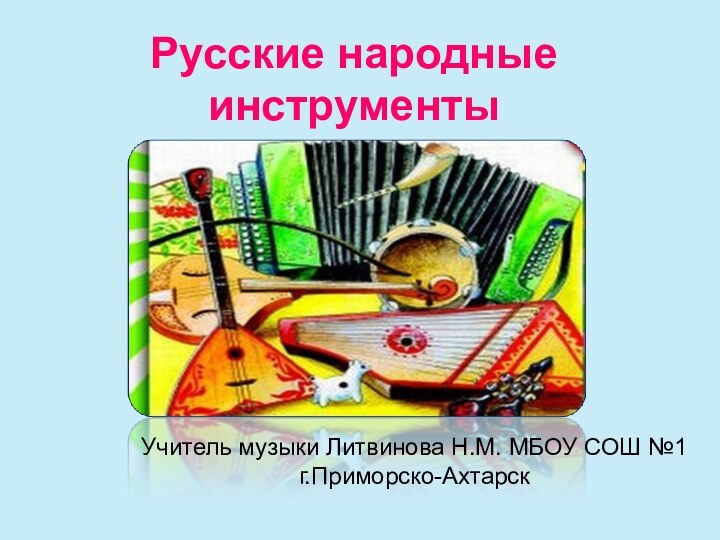 Русские народные инструментыУчитель музыки Литвинова Н.М. МБОУ СОШ №1 г.Приморско-Ахтарск
