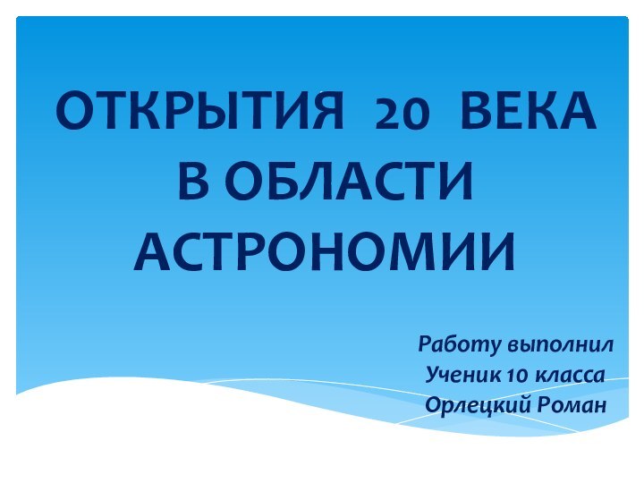 . Работу выполнилУченик 10 классаОрлецкий РоманОткрытия 20 века в области астрономии