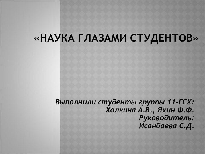   «НАУКА ГЛАЗАМИ СТУДЕНТОВ» Выполнили студенты группы 11-ГСХ: Холкина А.В., Яхин Ф.Ф.