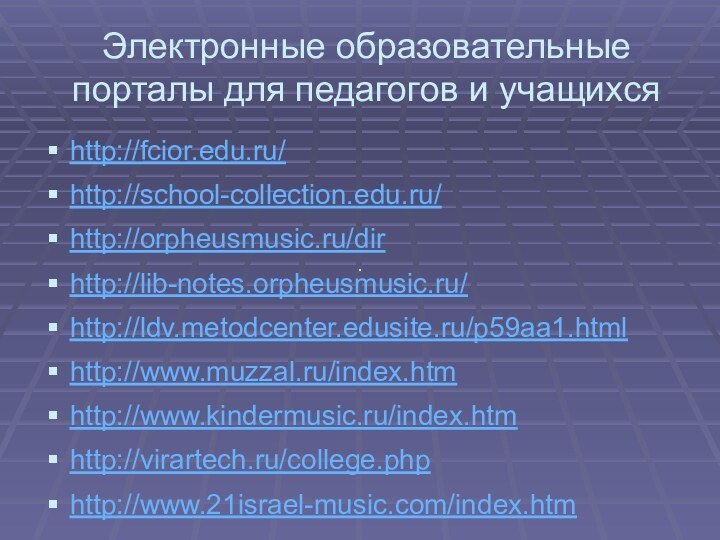 Электронные образовательные порталы для педагогов и учащихсяhttp://fcior.edu.ru/  http://school-collection.edu.ru/http://orpheusmusic.ru/dirhttp://lib-notes.orpheusmusic.ru/http://ldv.metodcenter.edusite.ru/p59aa1.htmlhttp://www.muzzal.ru/index.htmhttp://www.kindermusic.ru/index.htmhttp://virartech.ru/college.phphttp://www.21israel-music.com/index.htm