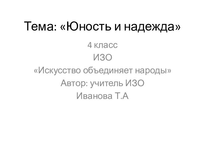 Тема: «Юность и надежда»4 классИЗО«Искусство объединяет народы»Автор: учитель ИЗОИванова Т.А