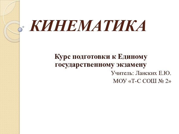 КИНЕМАТИКАКурс подготовки к Единому государственному экзаменуУчитель: Ланских Е.Ю.МОУ «Т-С СОШ № 2»