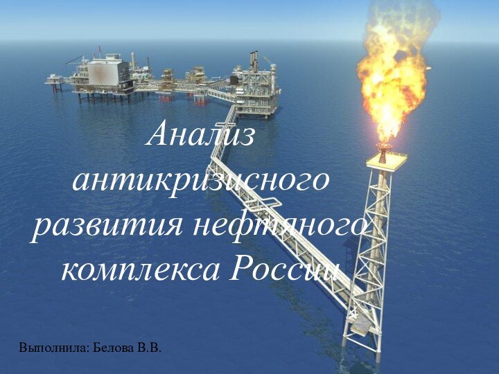 Анализ антикризисного развития нефтяного комплекса России Выполнила: Белова В.В.