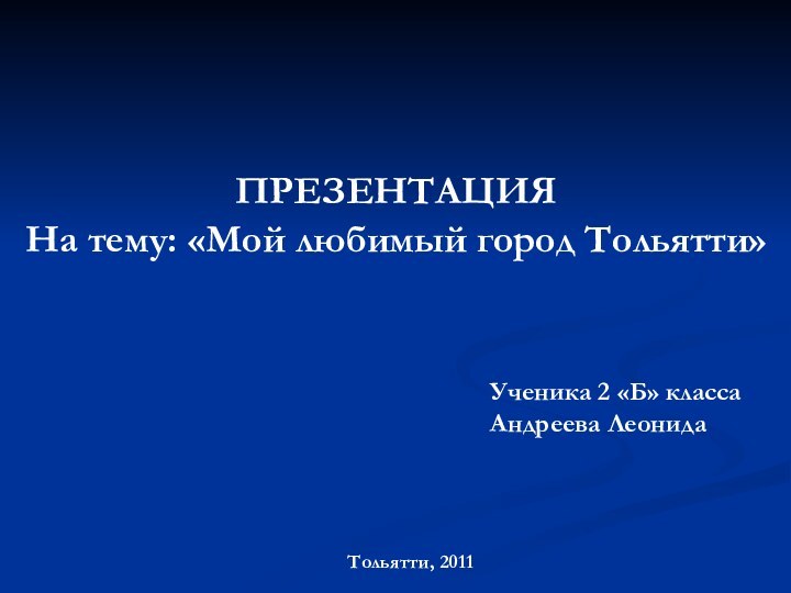 ПРЕЗЕНТАЦИЯНа тему: «Мой любимый город Тольятти»Тольятти, 2011Ученика 2 «Б» классаАндреева Леонида