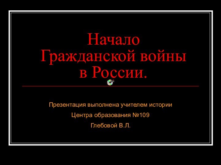 Начало Гражданской войны в России.Презентация выполнена учителем истории Центра образования №109Глебовой В.Л.