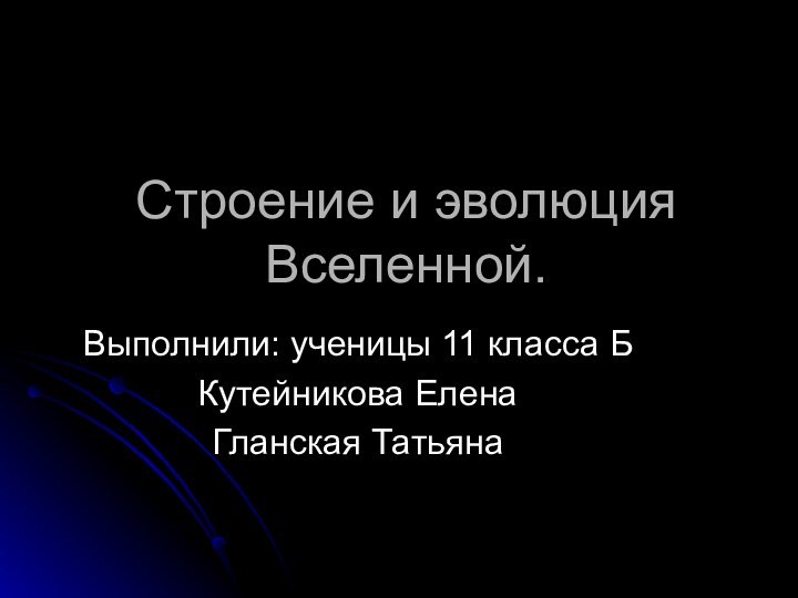 Строение и эволюция Вселенной.Выполнили: ученицы 11 класса Б Кутейникова ЕленаГланская Татьяна