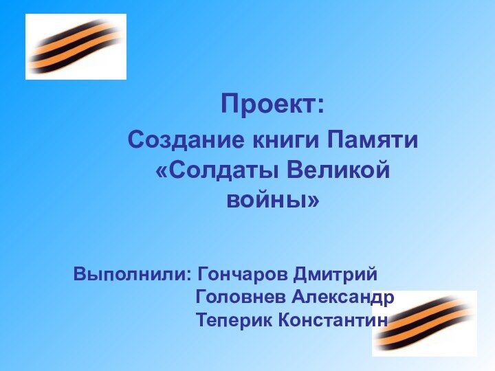 Проект:Создание книги Памяти «Солдаты Великой войны»Выполнили: Гончаров Дмитрий