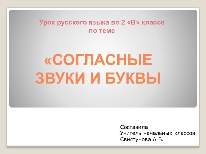 Урок русского языка во 2 «В» классепо теме«СОГЛАСНЫЕ ЗВУКИ И БУКВЫ Составила:Учитель начальных классовСвистунова А.В.