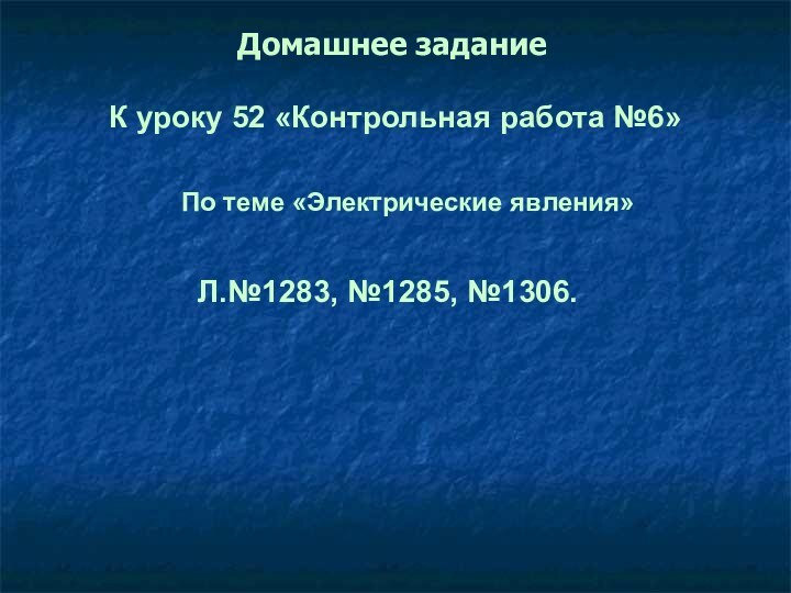 Домашнее заданиеК уроку 52 «Контрольная работа №6»По теме «Электрические явления»Л.№1283, №1285, №1306.