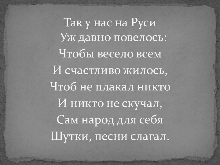 Так у нас на Руси  Уж давно повелось:Чтобы весело всемИ счастливо