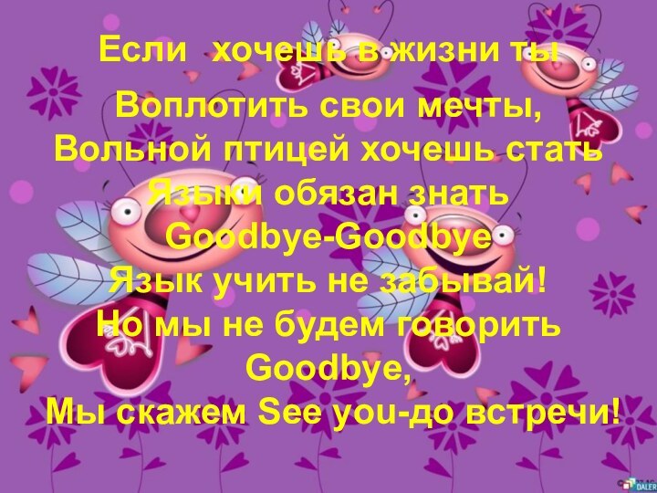 Если хочешь в жизни тыВоплотить свои мечты,Вольной птицей хочешь статьЯзыки обязан знатьGoodbye-GoodbyeЯзык