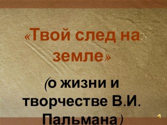 Твой след на земле (о жизни и творчестве В.И.Пальмана)