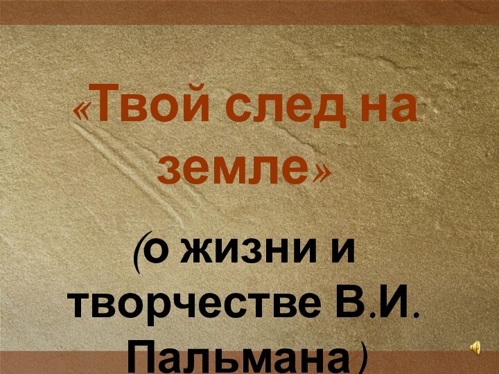 «Твой след на земле»(о жизни и творчестве В.И.Пальмана)