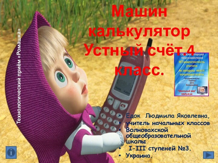 Едок Людмила Яковлевна,учитель начальных классовВолновахской общеобразовательной школы I-III ступеней №3.Украина.Машин калькуляторУстный счёт.4 класс. Технологический приём «Ромашка»