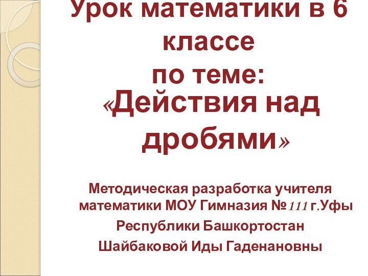 Урок математики в 6 классе   по теме:«Действия над дробями»Методическая разработка