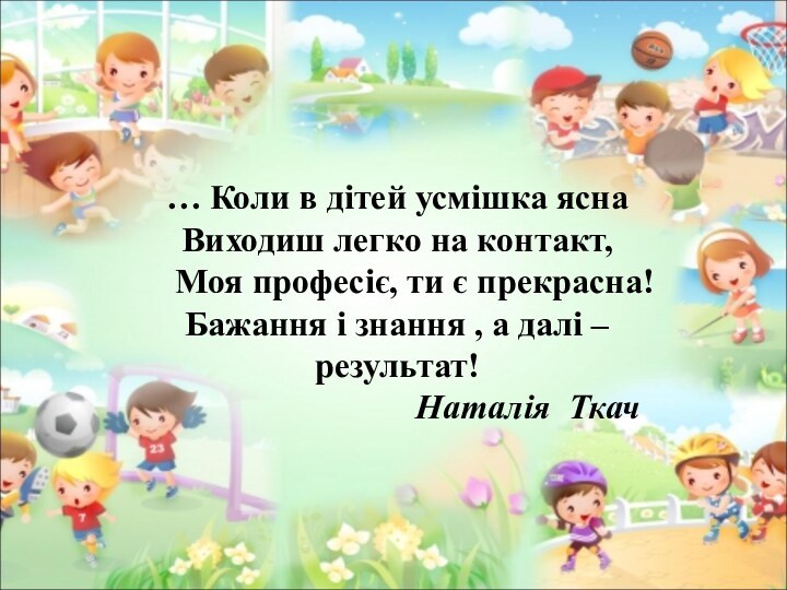 … Коли в дітей усмішка яснаВиходиш легко на контакт,  Моя професіє,