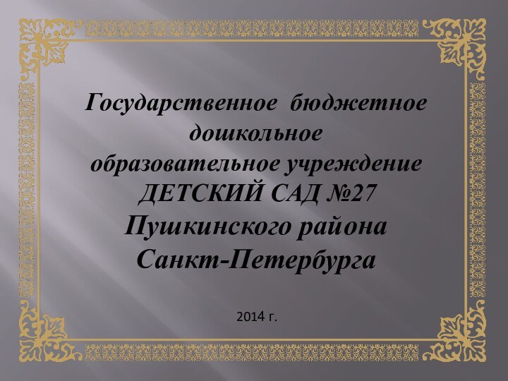 Государственное бюджетное дошкольное образовательное учреждение ДЕТСКИЙ САД №27 Пушкинского района Санкт-Петербурга2014 г.