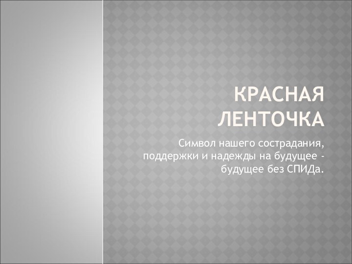 КРАСНАЯ ЛЕНТОЧКАСимвол нашего сострадания, поддержки и надежды на будущее - будущее без СПИДа.