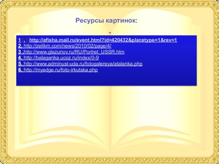 11.1.http://afisha.mail.ru/event.html?id=420432&placetype=1&rev=12. http://zelikm.com/news/2010/02/page/4/ 3 .http://www.glazunov.ru/RU/Portret_USSR.htm 4. http://balaganka.ucoz.ru/index/0-95. http://www.adminust-uda.ru/fotogalereya/atalanka.php6. http://myedge.ru/foto-irkutska.php Ресурсы картинок: