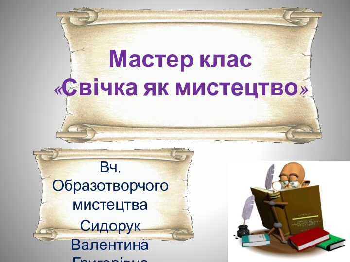 Мастер клас «Свічка як мистецтво»Вч. Образотворчого мистецтваСидорук Валентина Григорівна