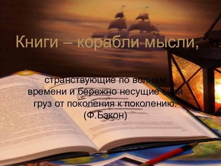 Книги – корабли мысли,странствующие по волнам времени и бережно несущие свой груз