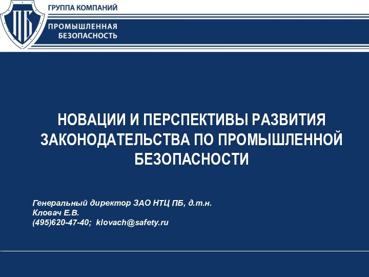 НОВАЦИИ И ПЕРСПЕКТИВЫ РАЗВИТИЯ ЗАКОНОДАТЕЛЬСТВА ПО ПРОМЫШЛЕННОЙ БЕЗОПАСНОСТИГенеральный директор ЗАО НТЦ ПБ, д.т.н. Кловач Е.В.(495)620-47-40; klovach@safety.ru