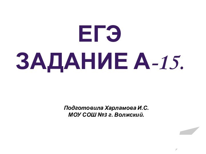 Подготовила Харламова И.С. МОУ СОШ №3 г. Волжский.ЕГЭЗАДАНИЕ А-15.