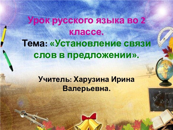 Урок русского языка во 2 классе. Тема: «Установление связи слов в предложении». Учитель: Харузина Ирина Валерьевна.