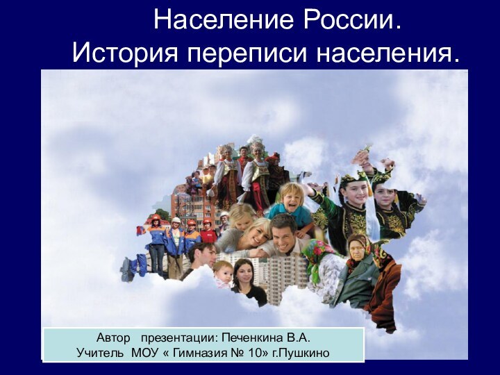 Население России.История переписи населения.Автор  презентации: Печенкина В.А.Учитель МОУ « Гимназия № 10» г.Пушкино