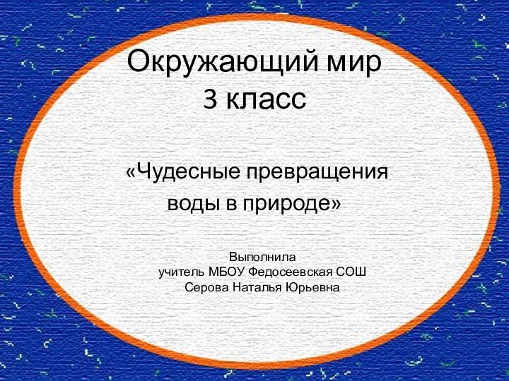 Окружающий мир 3 класс «Чудесные превращения воды в природе»Выполнила учитель МБОУ Федосеевская СОШ Серова Наталья Юрьевна