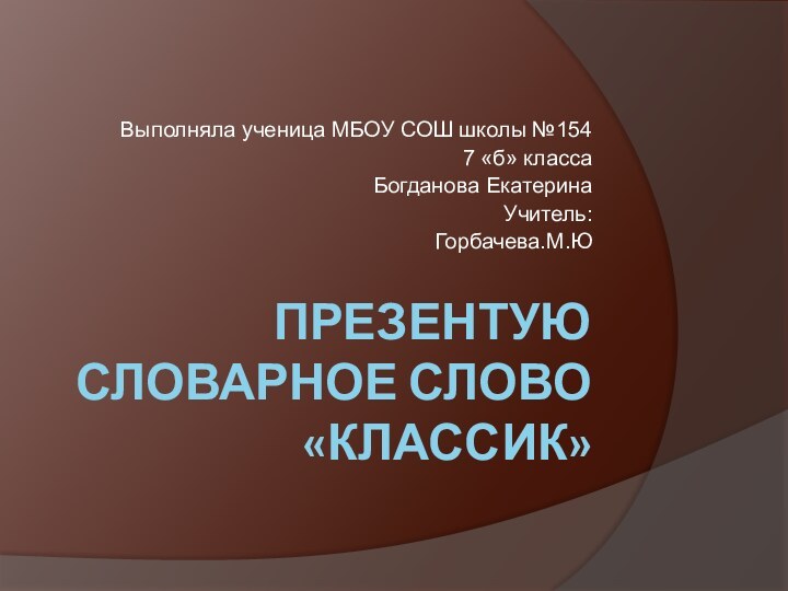 ПРЕЗЕНТУЮ СЛОВАРНОЕ СЛОВО «КЛАССИК»Выполняла ученица МБОУ СОШ школы №154 7 «б» класса Богданова ЕкатеринаУчитель: Горбачева.М.Ю