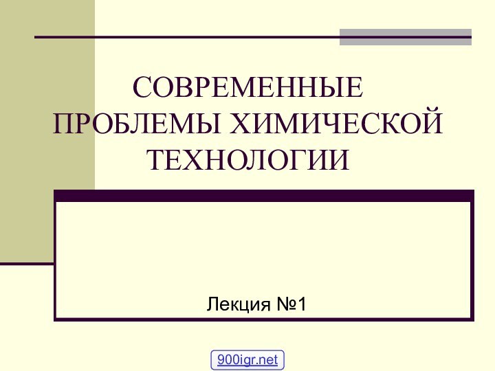 СОВРЕМЕННЫЕ ПРОБЛЕМЫ ХИМИЧЕСКОЙ ТЕХНОЛОГИИЛекция №1