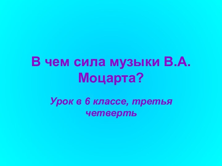 В чем сила музыки В.А. Моцарта?Урок в 6 классе, третья четверть