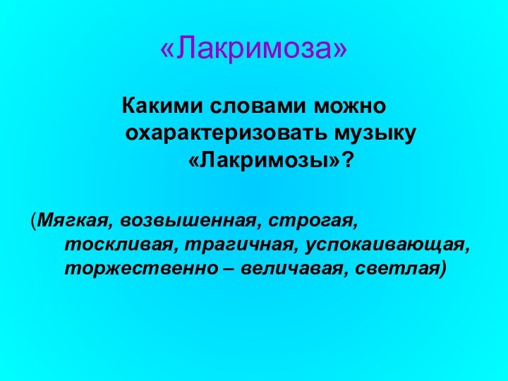 «Лакримоза»Какими словами можно охарактеризовать музыку «Лакримозы»?(Мягкая, возвышенная, строгая, тоскливая, трагичная, успокаивающая, торжественно – величавая, светлая)