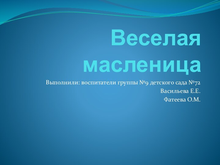 Веселая масленицаВыполнили: воспитатели группы №9 детского сада №72 Васильева Е.Е. Фатеева О.М.