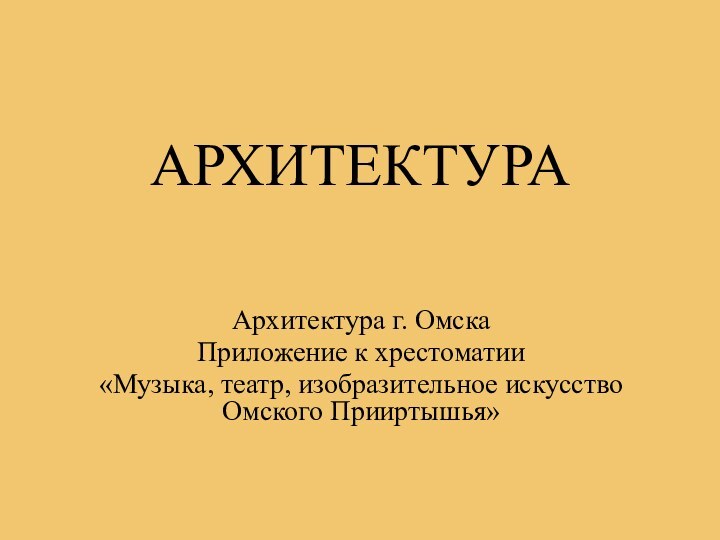 АРХИТЕКТУРААрхитектура г. ОмскаПриложение к хрестоматии«Музыка, театр, изобразительное искусство Омского Прииртышья»