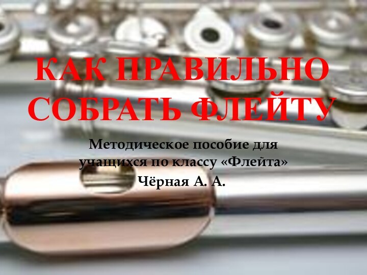 Как правильно собрать флейтуМетодическое пособие для учащихся по классу «Флейта»Чёрная А. А..