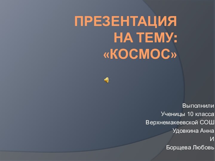 Презентация  на тему: «Космос»Выполнили Ученицы 10 классаВерхнемакеевской СОШУдовкина Анна ИБорщева Любовь