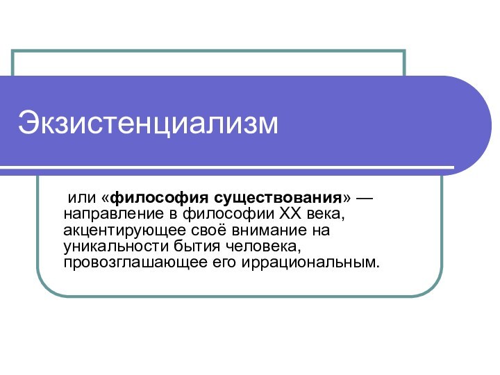 Экзистенциализм или «философия существования» — направление в философии XX века, акцентирующее своё