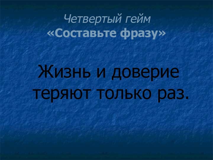 Четвертый гейм  «Составьте фразу» Жизнь и доверие теряют только раз.