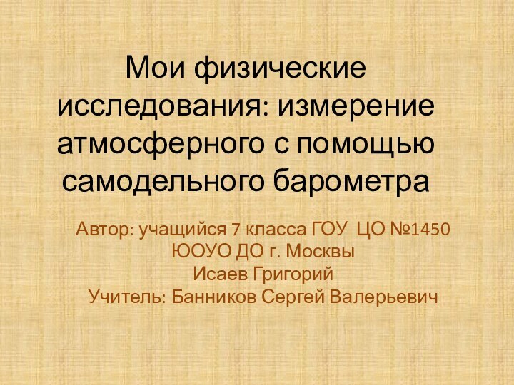 Мои физические исследования: измерение атмосферного с помощью самодельного барометраАвтор: учащийся 7 класса