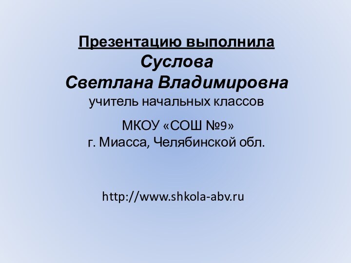 Презентацию выполнилаСуслова Светлана Владимировнаучитель начальных классов МКОУ «СОШ №9»г. Миасса, Челябинской обл.http://www.shkola-abv.ru